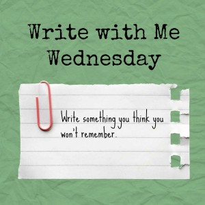 Write with Me Wednesday prompt: Write something you think you won't remember